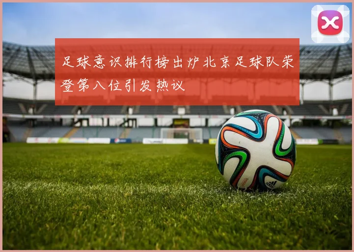 足球意识排行榜出炉北京足球队荣登第八位引发热议