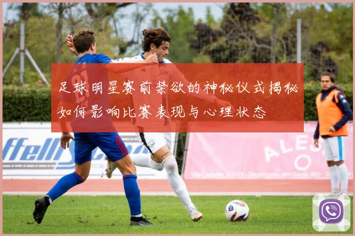 足球明星赛前禁欲的神秘仪式揭秘如何影响比赛表现与心理状态